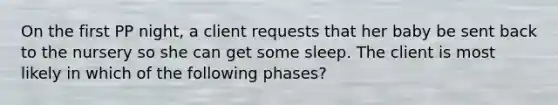 On the first PP night, a client requests that her baby be sent back to the nursery so she can get some sleep. The client is most likely in which of the following phases?