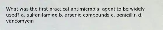 What was the first practical antimicrobial agent to be widely used? a. sulfanilamide b. arsenic compounds c. penicillin d. vancomycin