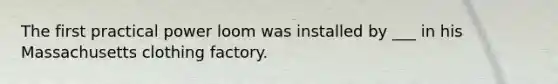 The first practical power loom was installed by ___ in his Massachusetts clothing factory.