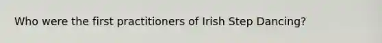 Who were the first practitioners of Irish Step Dancing?