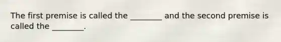 The first premise is called the ________ and the second premise is called the ________.