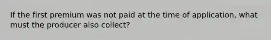 If the first premium was not paid at the time of application, what must the producer also collect?