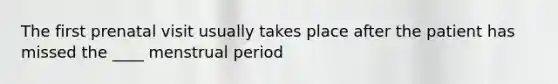 The first prenatal visit usually takes place after the patient has missed the ____ menstrual period