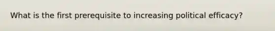 What is the first prerequisite to increasing political efficacy?