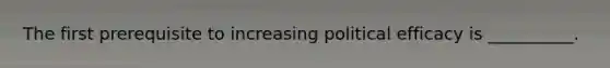 The first prerequisite to increasing political efficacy is __________.