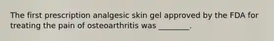 The first prescription analgesic skin gel approved by the FDA for treating the pain of osteoarthritis was ________.