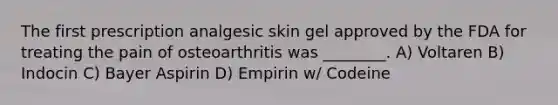 The first prescription analgesic skin gel approved by the FDA for treating the pain of osteoarthritis was ________. A) Voltaren B) Indocin C) Bayer Aspirin D) Empirin w/ Codeine