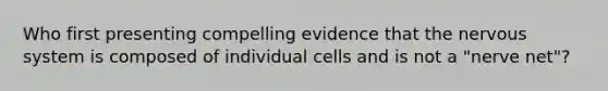 Who first presenting compelling evidence that the nervous system is composed of individual cells and is not a "nerve net"?