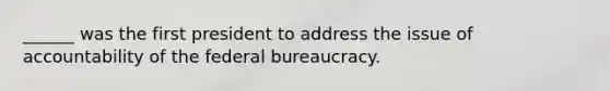 ______ was the first president to address the issue of accountability of the federal bureaucracy.