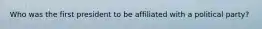 Who was the first president to be affiliated with a political party?