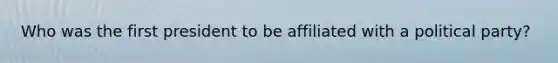 Who was the first president to be affiliated with a political party?