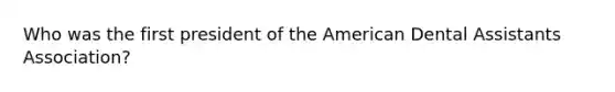 Who was the first president of the American Dental Assistants Association?