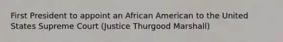 First President to appoint an African American to the United States Supreme Court (Justice Thurgood Marshall)