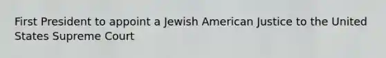 First President to appoint a Jewish American Justice to the United States Supreme Court