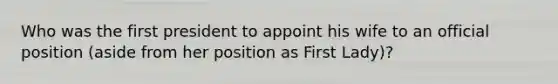 Who was the first president to appoint his wife to an official position (aside from her position as First Lady)?