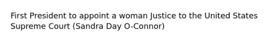 First President to appoint a woman Justice to the United States Supreme Court (Sandra Day O-Connor)