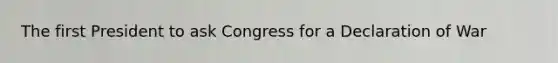 The first President to ask Congress for a Declaration of War