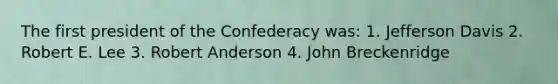 The first president of the Confederacy was: 1. Jefferson Davis 2. Robert E. Lee 3. Robert Anderson 4. John Breckenridge