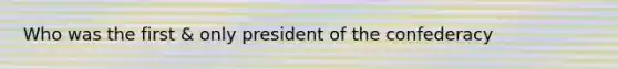 Who was the first & only president of the confederacy