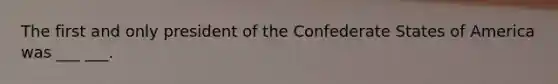 The first and only president of the Confederate States of America was ___ ___.