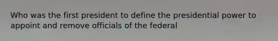 Who was the first president to define the presidential power to appoint and remove officials of the federal