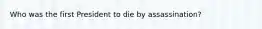 Who was the first President to die by assassination?