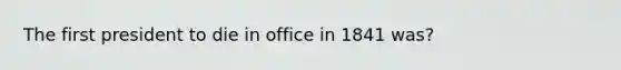 The first president to die in office in 1841 was?