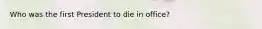 Who was the first President to die in office?