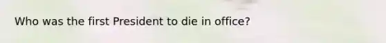 Who was the first President to die in office?