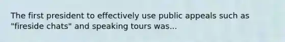 The first president to effectively use public appeals such as "fireside chats" and speaking tours was...