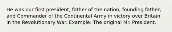 He was our first president, father of the nation, founding father, and Commander of the Continental Army in victory over Britain in the Revolutionary War. Example: The original Mr. President.