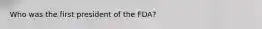 Who was the first president of the FDA?