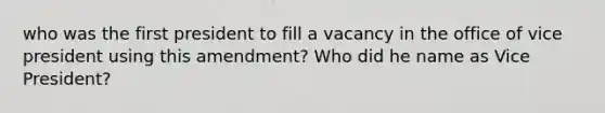 who was the first president to fill a vacancy in the office of vice president using this amendment? Who did he name as Vice President?