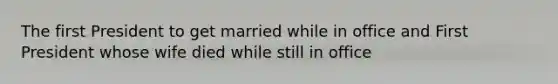 The first President to get married while in office and First President whose wife died while still in office