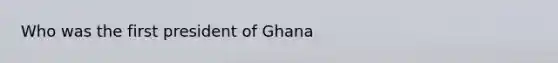 Who was the first president of Ghana