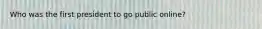 Who was the first president to go public online?