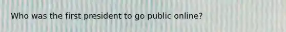 Who was the first president to go public online?
