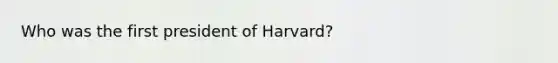 Who was the first president of Harvard?