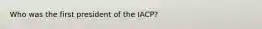 Who was the first president of the IACP?