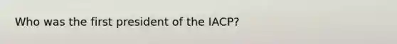 Who was the first president of the IACP?