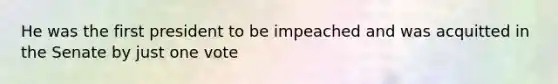 He was the first president to be impeached and was acquitted in the Senate by just one vote