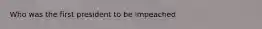 Who was the first president to be impeached