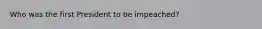Who was the first President to be impeached?