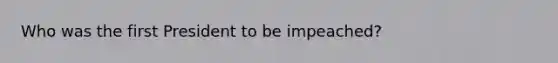 Who was the first President to be impeached?