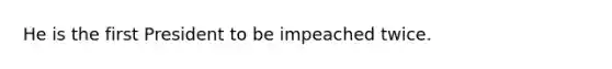 He is the first President to be impeached twice.