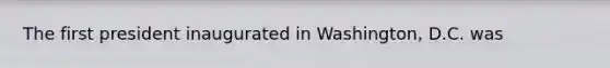 The first president inaugurated in Washington, D.C. was