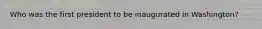 Who was the first president to be inaugurated in Washington?