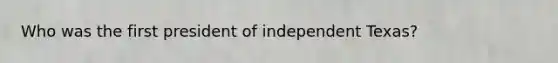 Who was the first president of independent Texas?