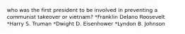 who was the first president to be involved in preventing a communist takeover or vietnam? *Franklin Delano Roosevelt *Harry S. Truman *Dwight D. Eisenhower *Lyndon B. Johnson