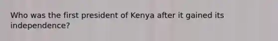 Who was the first president of Kenya after it gained its independence?